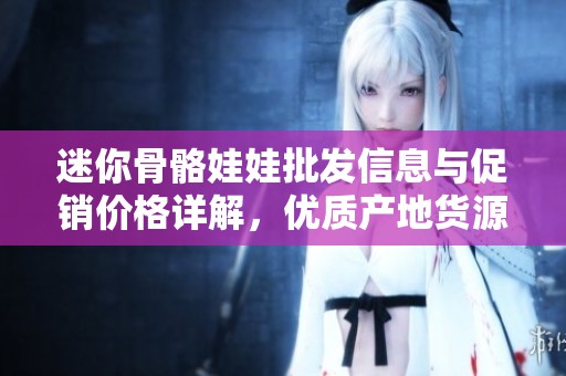 迷你骨骼娃娃批发信息与促销价格详解，优质产地货源推荐