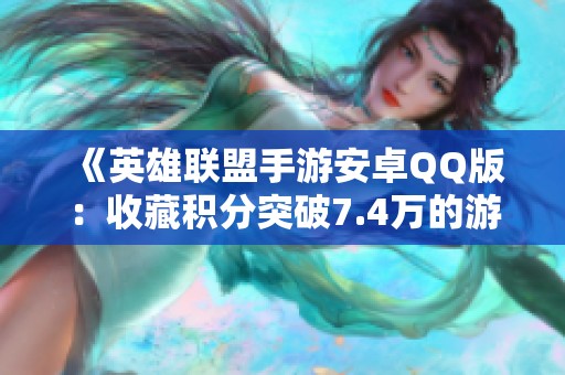《英雄联盟手游安卓QQ版：收藏积分突破7.4万的游戏攻略》