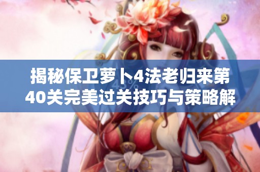 揭秘保卫萝卜4法老归来第40关完美过关技巧与策略解析