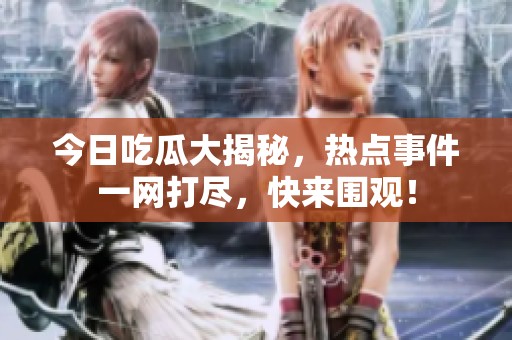 今日吃瓜大揭秘，热点事件一网打尽，快来围观！