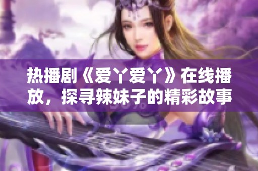 热播剧《爱丫爱丫》在线播放，探寻辣妹子的精彩故事
