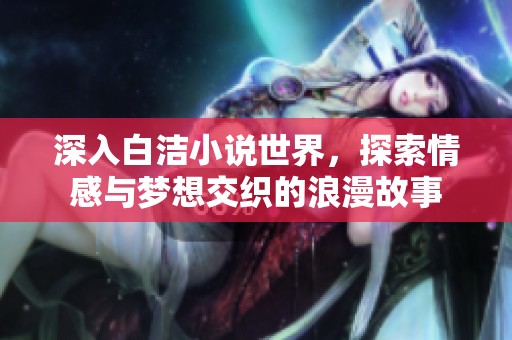 深入白洁小说世界，探索情感与梦想交织的浪漫故事