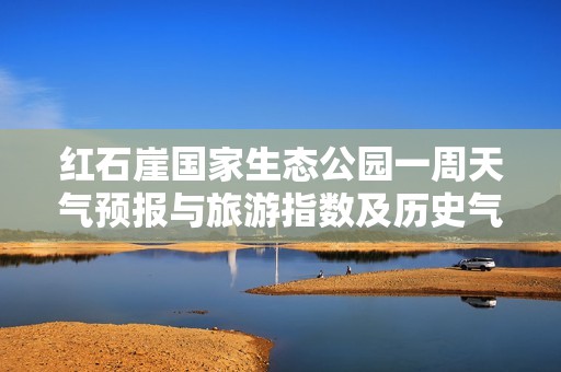 红石崖国家生态公园一周天气预报与旅游指数及历史气温分析