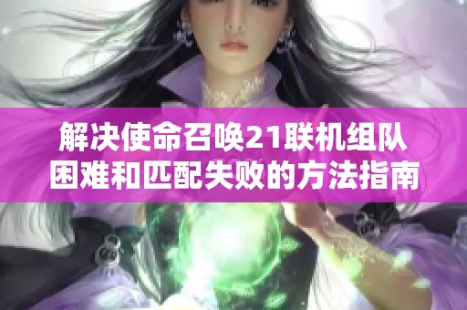 解决使命召唤21联机组队困难和匹配失败的方法指南