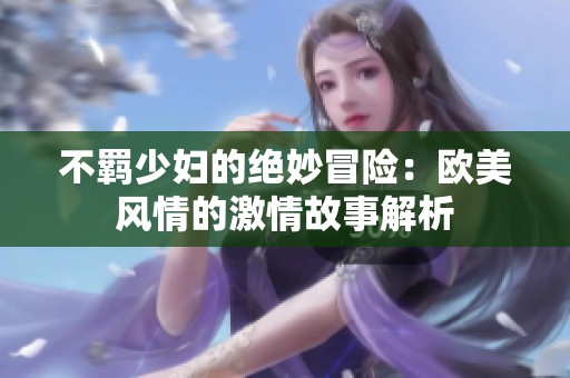 不羁少妇的绝妙冒险：欧美风情的激情故事解析