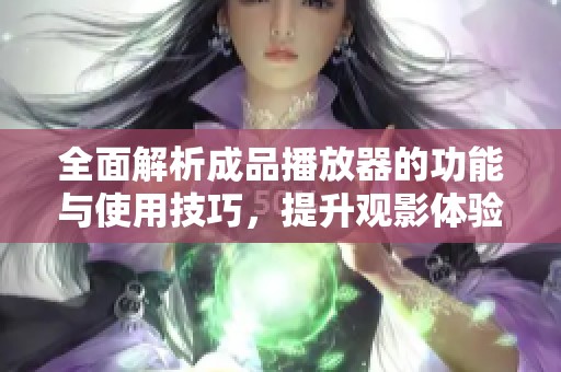 全面解析成品播放器的功能与使用技巧，提升观影体验