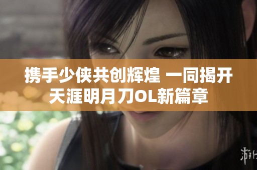 携手少侠共创辉煌 一同揭开天涯明月刀OL新篇章