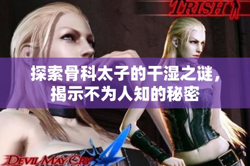 探索骨科太子的干湿之谜，揭示不为人知的秘密