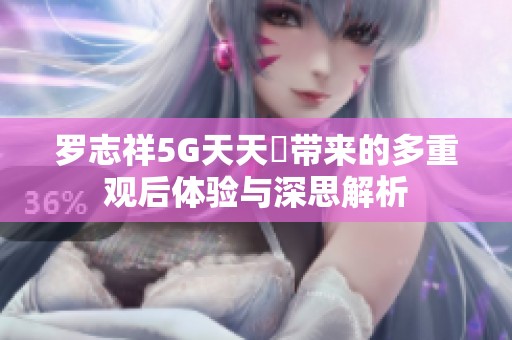 罗志祥5G天天奭带来的多重观后体验与深思解析