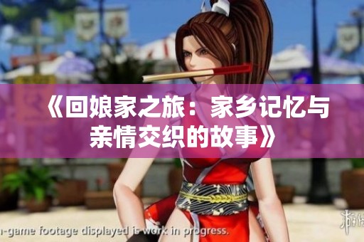 《回娘家之旅：家乡记忆与亲情交织的故事》