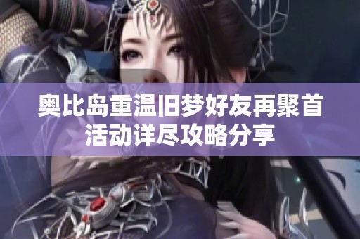 奥比岛重温旧梦好友再聚首活动详尽攻略分享