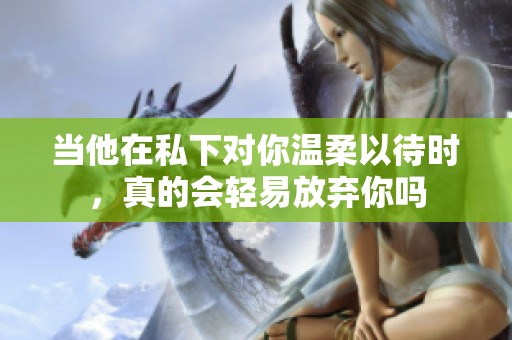当他在私下对你温柔以待时，真的会轻易放弃你吗