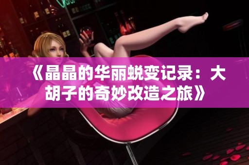 《晶晶的华丽蜕变记录：大胡子的奇妙改造之旅》