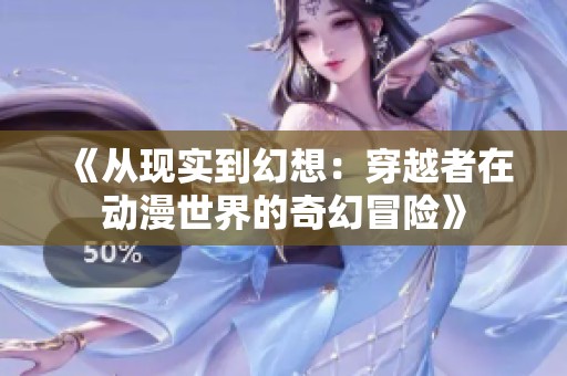 《从现实到幻想：穿越者在动漫世界的奇幻冒险》