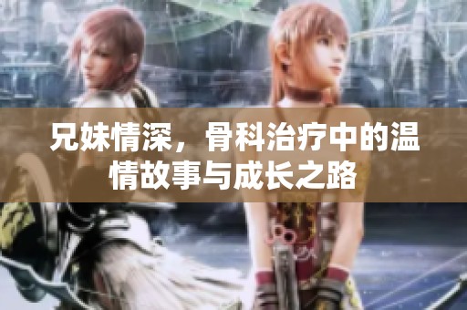 兄妹情深，骨科治疗中的温情故事与成长之路