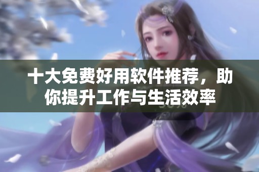 十大免费好用软件推荐，助你提升工作与生活效率