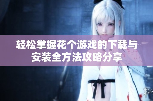 轻松掌握花个游戏的下载与安装全方法攻略分享