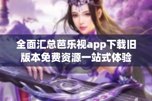 全面汇总芭乐视app下载旧版本免费资源一站式体验