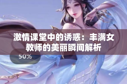 激情课堂中的诱惑：丰满女教师的美丽瞬间解析