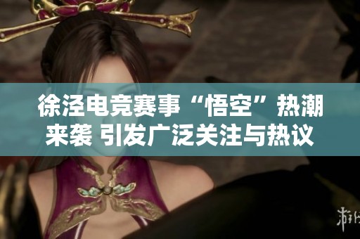 徐泾电竞赛事“悟空”热潮来袭 引发广泛关注与热议