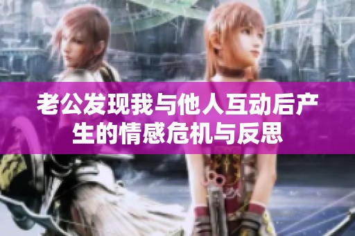 老公发现我与他人互动后产生的情感危机与反思