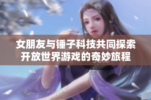 女朋友与锤子科技共同探索开放世界游戏的奇妙旅程