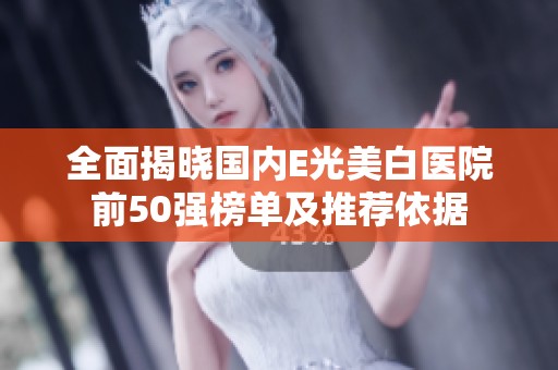 全面揭晓国内E光美白医院前50强榜单及推荐依据