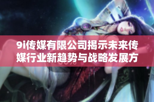 9i传媒有限公司揭示未来传媒行业新趋势与战略发展方向
