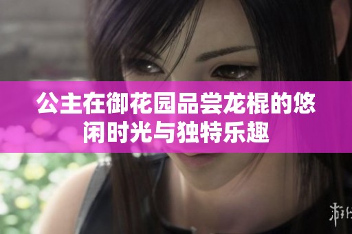 公主在御花园品尝龙棍的悠闲时光与独特乐趣