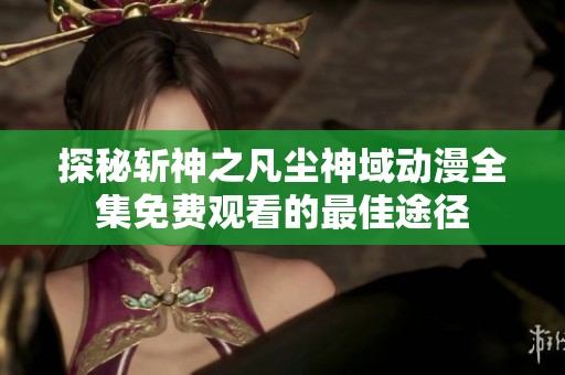 探秘斩神之凡尘神域动漫全集免费观看的最佳途径