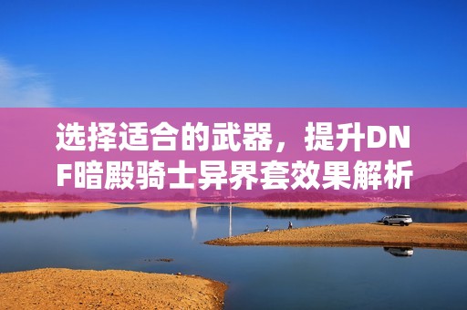 选择适合的武器，提升DNF暗殿骑士异界套效果解析