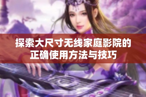 探索大尺寸无线家庭影院的正确使用方法与技巧