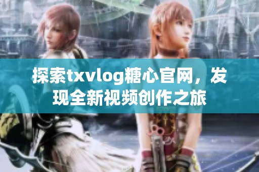 探索txvlog糖心官网，发现全新视频创作之旅