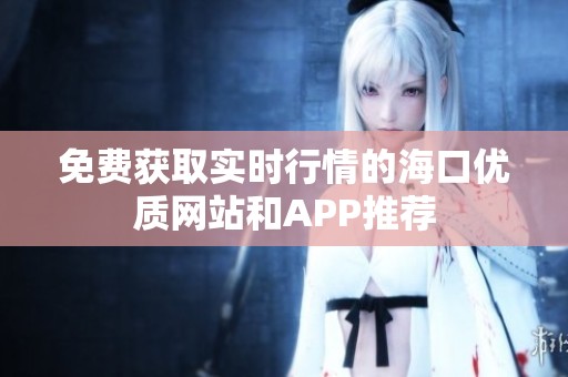 免费获取实时行情的海口优质网站和APP推荐