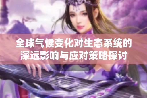 全球气候变化对生态系统的深远影响与应对策略探讨