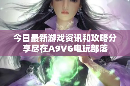 今日最新游戏资讯和攻略分享尽在A9VG电玩部落