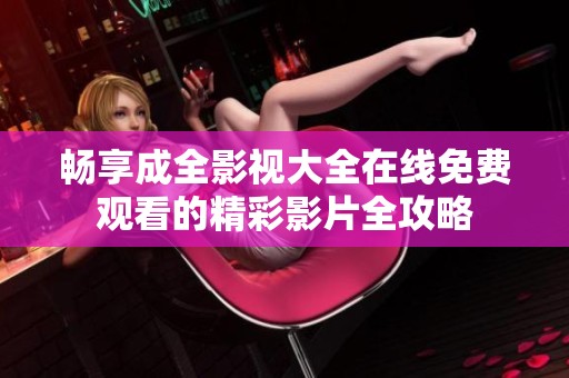畅享成全影视大全在线免费观看的精彩影片全攻略