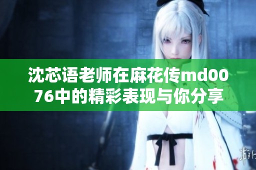 沈芯语老师在麻花传md0076中的精彩表现与你分享