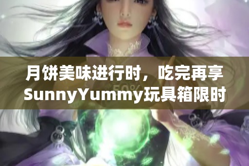 月饼美味进行时，吃完再享SunnyYummy玩具箱限时团购盛宴