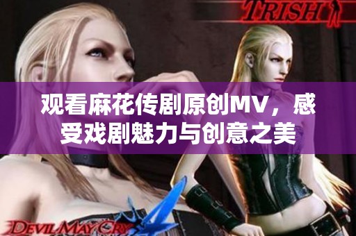 观看麻花传剧原创MV，感受戏剧魅力与创意之美
