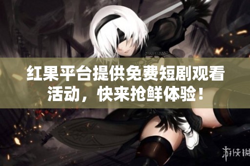 红果平台提供免费短剧观看活动，快来抢鲜体验！