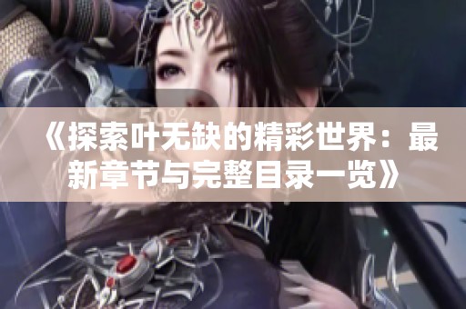 《探索叶无缺的精彩世界：最新章节与完整目录一览》