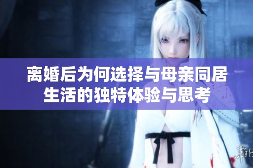 离婚后为何选择与母亲同居生活的独特体验与思考