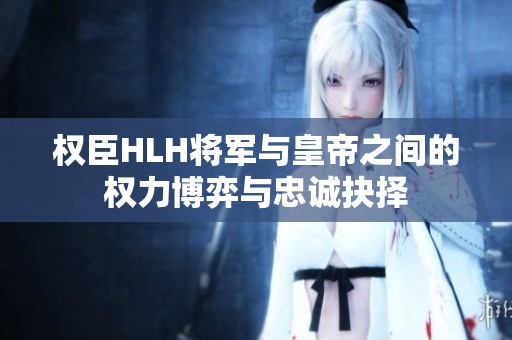 权臣HLH将军与皇帝之间的权力博弈与忠诚抉择