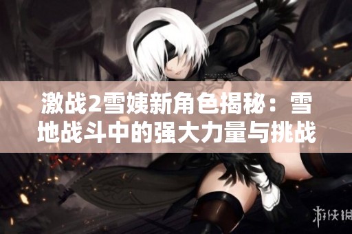 激战2雪姨新角色揭秘：雪地战斗中的强大力量与挑战