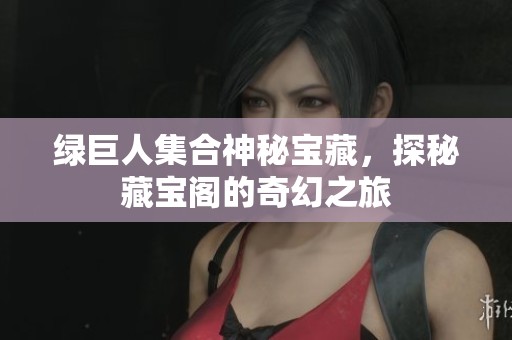 绿巨人集合神秘宝藏，探秘藏宝阁的奇幻之旅