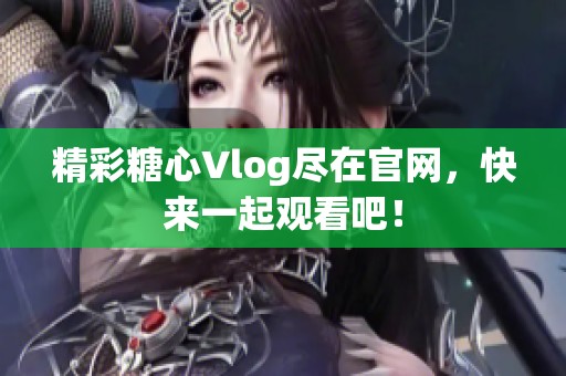 精彩糖心Vlog尽在官网，快来一起观看吧！
