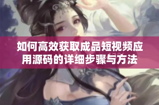 如何高效获取成品短视频应用源码的详细步骤与方法