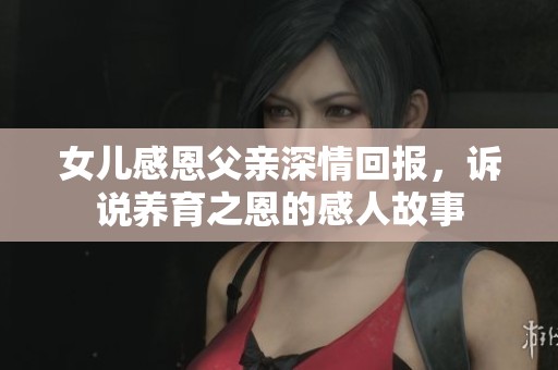 女儿感恩父亲深情回报，诉说养育之恩的感人故事