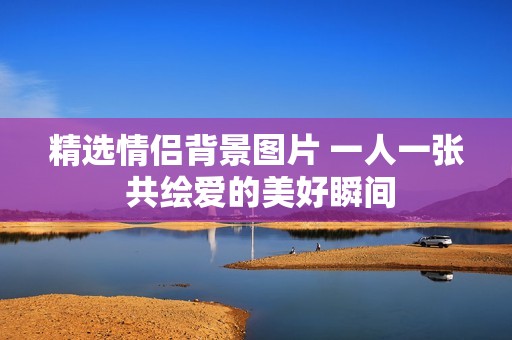 精选情侣背景图片 一人一张 共绘爱的美好瞬间